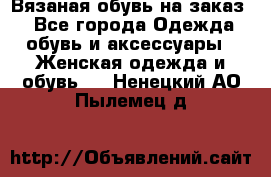 Вязаная обувь на заказ  - Все города Одежда, обувь и аксессуары » Женская одежда и обувь   . Ненецкий АО,Пылемец д.